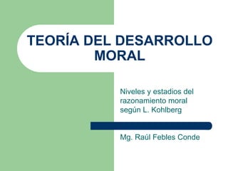 TEORÍA DEL DESARROLLO
MORAL
Niveles y estadios del
razonamiento moral
según L. Kohlberg
Mg. Raúl Febles Conde
 