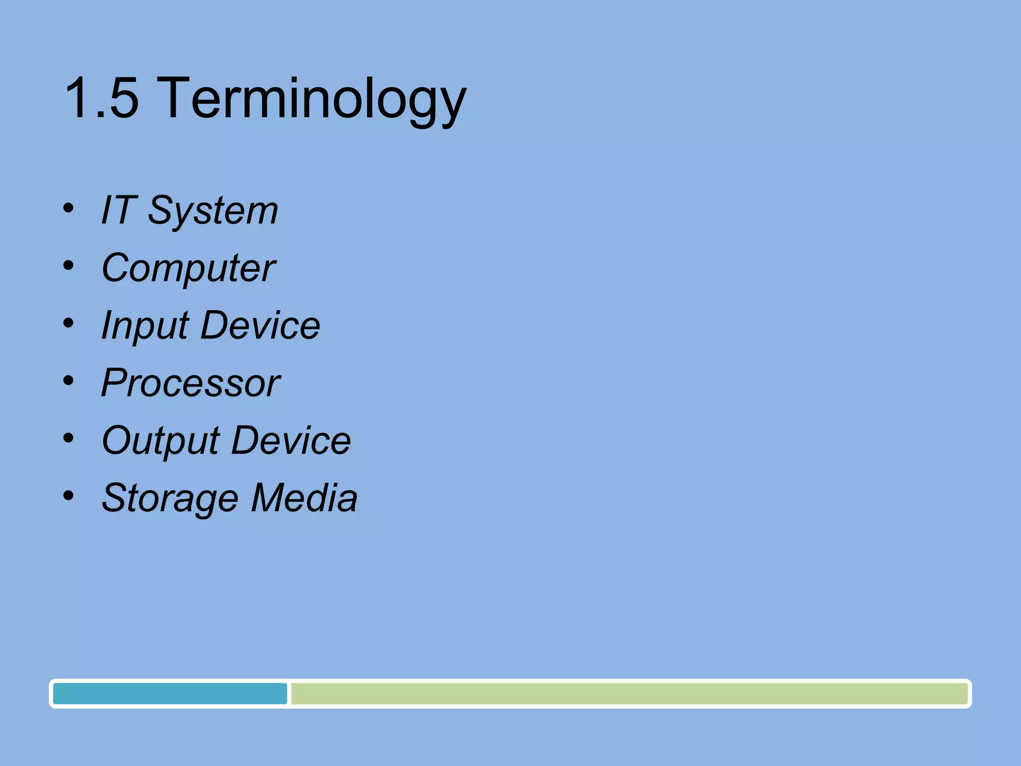 1.5 Terminology IT System  Computer Input Device Processor Output Device Storage Media 