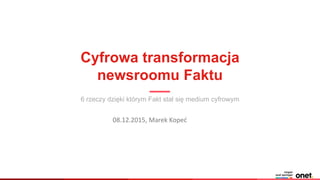 Cyfrowa transformacja
newsroomu Faktu
6 rzeczy dzięki którym Fakt stał się medium cyfrowym
08.12.2015, Marek Kopeć
 
