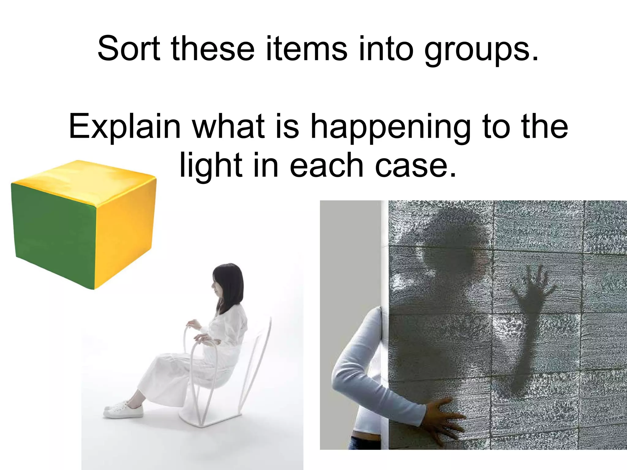Sort these items into groups. Explain what is happening to the light in each case. 