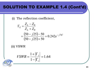 51
(i) The reflection coefficient,
 
 
0
76
0
0
242.0
502550
502550 j
L
L
L
e
j
j
ZZ
ZZ








(ii) VSWR
64.1
1
1




L
L
VSWR
SOLUTION TO EXAMPLE 1.4 (Cont’d)
 