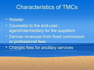 Characteristics of TMCs

• Retailer
• Counselor to the end-user,
  agent/intermediary for the suppliers
• Derives revenues...