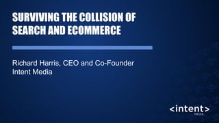 SURVIVING THE COLLISION OF
SEARCH AND ECOMMERCE
Richard Harris, CEO and Co-Founder
Intent Media
 