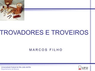 TROVADORES E TROVEIROS

                                     MARCOS FILHO




Universidade Federal de São João del-Rei
Departamento de Música
 