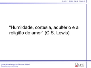 P R O F. M A R C O S F I L H O




           ―Humildade, cortesia, adultério e a
           religião do amor‖ (C.S. Lewis...