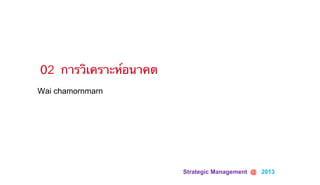 Strategic Management @ 2013	
Wai chamornmarn
02 การวิเคราะห์อนาคต
 