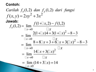 4
2
0
2(1 )4 3(1 ) 8 3
lim
x
x x
x

    

2
0
8 8 3 6 3( ) 8 3
lim
x
x x x
x

     

4
2 2
( , ) 2 3
f x y xy x
 
Contoh:
(1,2) (1,2)
x y
Carilah f dan f dari fungsi
Jawab:
0
(1 ,2) (1,2)
(1,2) lim
x
x
f x f
f
x

 

2
0
14 3( )
lim
x
x x
x



0
lim (14 3 ) 14
x
x

  
 