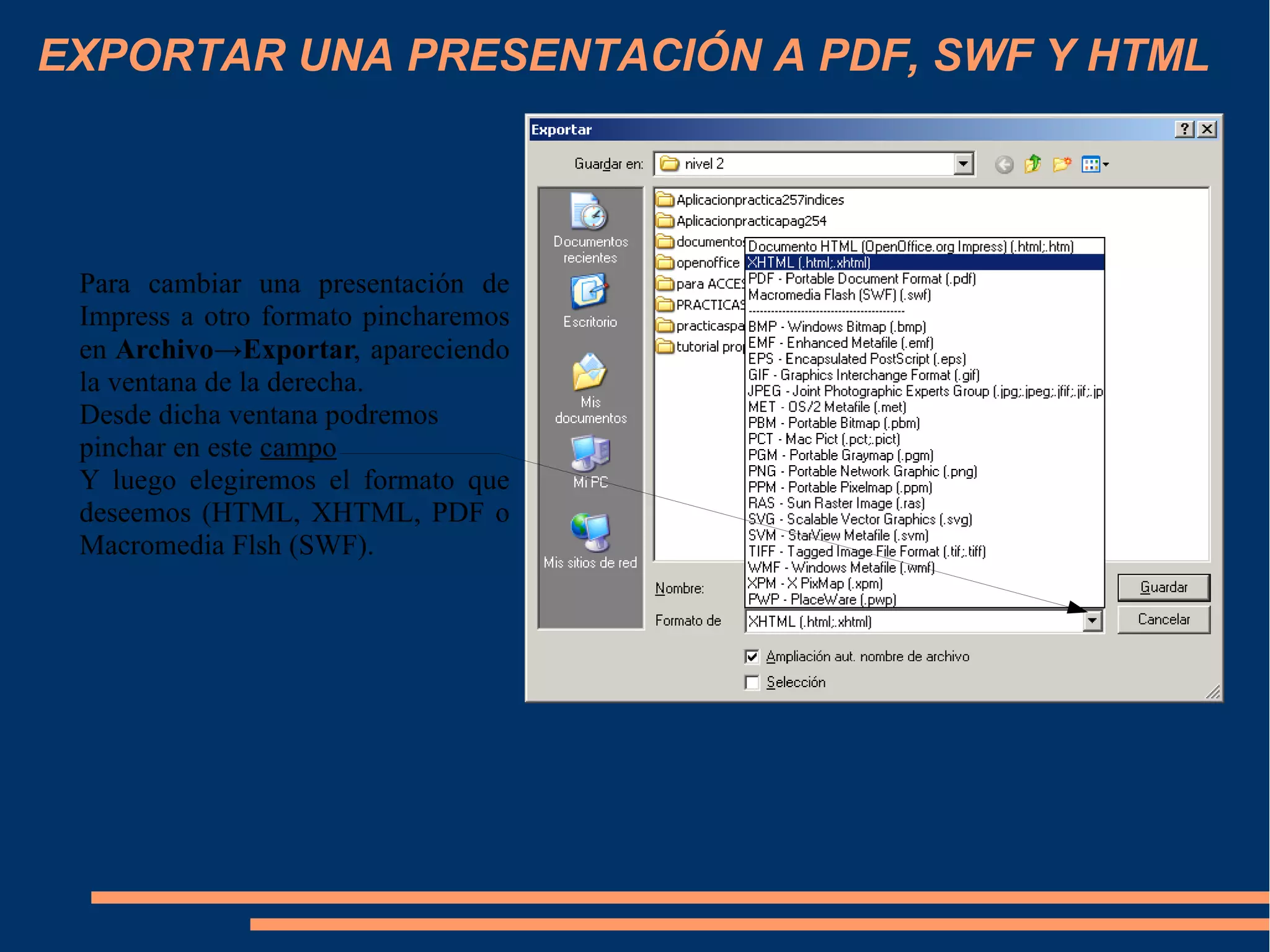 EXPORTAR UNA PRESENTACIÓN A PDF, SWF Y HTML
Para cambiar una presentación de
Impress a otro formato pincharemos
en Archivo→Exportar, apareciendo
la ventana de la derecha.
Desde dicha ventana podremos
pinchar en este campo
Y luego elegiremos el formato que
deseemos (HTML, XHTML, PDF o
Macromedia Flsh (SWF).
 