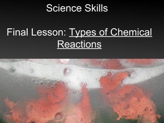 Science Skills

Final Lesson: Types of Chemical
           Reactions
 