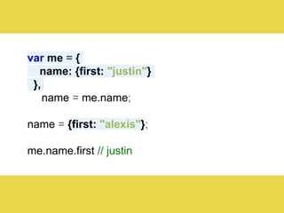 var me = {
name: {first: "justin"}
},
name = me.name;
name = {first: "alexis"};
me.name.first // justin
 