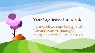 Startup Investor Deck
- Compelling, Convincing, and
“Comprehensive (enough)”
- Key Information for Investors
 