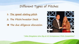 Different Types of Pitches
1. The speed-dating pitch
2. The Pitch/Investor Deck
➔ The due diligence discussion
“Velox Biosystems Wins Big at UC Entrepreneur Pitch Competition”
 
