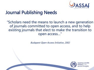 Journal Publishing Needs
“Scholars need the means to launch a new generation
of journals committed to open access, and to help
existing journals that elect to make the transition to
open access…”
Budapest Open Access Initiative, 2002
2
 