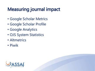 Measuring journal impact
• Google Scholar Metrics
• Google Scholar Profile
• Google Analytics
• OJS System Statistics
• Altmetrics
• Piwik
 