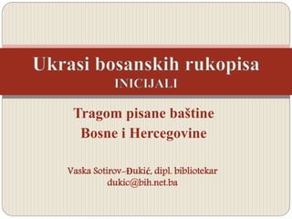 Tragom pisane baštine
Bosne i Hercegovine
Vaska Sotirov-Đukić, dipl. bibliotekar
dukic@bih.net.ba
 