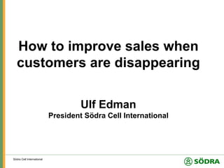 How to improve sales when
  customers are disappearing

                                    Ulf Edman
                           President Södra Cell International




Södra Cell International
 
