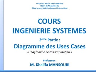 Université Hassan II de Casablanca
ENSET de Mohammedia
Département Mathématiques et Informatique
COURS
INGENIERIE SYSTEMES
2ème Partie :
Diagramme des Uses Cases
« Diagramme de cas d'utilisation »
Professeur :
M. Khalifa MANSOURI
 