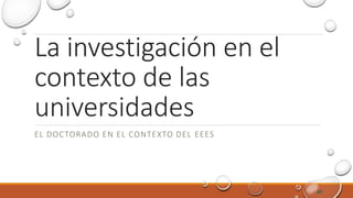 La investigación en el
contexto de las
universidades
EL DOCTORADO EN EL CONTEXTO DEL EEES
40
 