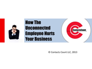 “Connect, Converse, & Collaborate in The NOW”© 2013 www.ContactsCount.com
© Contacts Count LLC, 2013
How The
Unconnected
Employee Hurts
Your Business
 