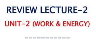 REVIEW LECTURE-2
UNIT-2 (WORK & ENERGY)
-----------
 