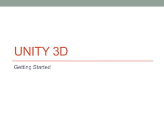 UNITY 3D
Getting Started
 
