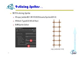  製作9-slicing Sprite
 將rope_ladder圖片素材拖曳到Assets/Sprites資料夾
 將Mesh Type設定為Full Rect
 點擊Sprite Editor
9-slicing Sprites 2/4
10
rope_ladder圖片素材
 