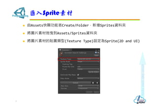  由Assets快顯功能表Create/Folder，新增Sprites資料夾
 將圖片素材拖曳到Assets/Sprites資料夾
 將圖片素材的貼圖類型(Texture Type)設定為Sprite(2D and UI)
匯入Sprite素材
3
 