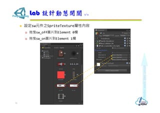  設定sw元件之SpriteTexture屬性內容
 拖曳sw_off圖片到Element 0欄
 拖曳sw_on圖片到Element 1欄
Lab 設計動態開關 7/9
32
 