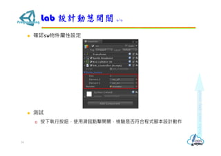  確認sw物件屬性設定
 測試
 按下執行按鈕，使用滑鼠點擊開關，檢驗是否符合程式腳本設計動作
Lab 設計動態開關 9/9
34
 