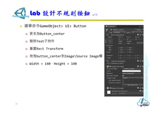  選單命令GameObject> UI> Button
 更名為Button_center
 刪除Text子物件
 重置Rect Transform
 拖曳button_center到ImageSource Image欄
 Width = 140，Height = 140
Lab 設計不規則按鈕 4/12
39
 
