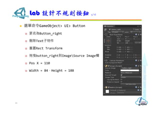  選單命令GameObject> UI> Button
 更名為Button_right
 刪除Text子物件
 重置Rect Transform
 拖曳button_right到ImageSource Image欄
 Pos X = 110
 Width = 84，Height = 188
Lab 設計不規則按鈕 5/12
40
 