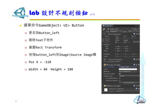  選單命令GameObject> UI> Button
 更名為Button_left
 刪除Text子物件
 重置Rect Transform
 拖曳button_left到ImageSource Image欄
 Pos X = -110
 Width = 84，Height = 188
Lab 設計不規則按鈕 7/12
42
 