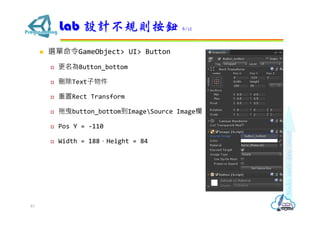  選單命令GameObject> UI> Button
 更名為Button_bottom
 刪除Text子物件
 重置Rect Transform
 拖曳button_bottom到ImageSource Image欄
 Pos Y = -110
 Width = 188，Height = 84
Lab 設計不規則按鈕 8/12
43
 