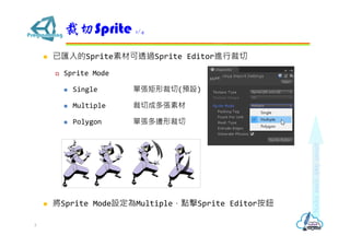  已匯入的Sprite素材可透過Sprite Editor進行裁切
 Sprite Mode
 Single 單張矩形裁切(預設)
 Multiple 裁切成多張素材
 Polygon 單張多邊形裁切
 將Sprite Mode設定為Multiple，點擊Sprite Editor按鈕
裁切Sprite 1/4
5
 