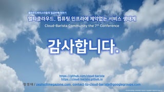 감사합니다.
멀티클라우드, 컴퓨팅 인프라에 제약없는 서비스 생태계
Cloud-Barista Community the 7th Conference
클라우드바리스타들의 일곱번째 이야기
본 발표자료에는 네이버에서 제공한 나눔글꼴이 적용되어 있습니다.
정 영 태 / zephy@megazone.com, contact-to-cloud-barista@googlegroups.com
https://github.com/cloud-barista
https://cloud-barista.github.io
 