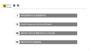 목 차
1
메가존클라우드 & 멀티클라우드
I
Multi-Cloud as a Service (MCaaS)
II
클라우드바리스타를 통해…
IV
클라우드 바리스타 활용 비즈니스 & 로드맵
III
 