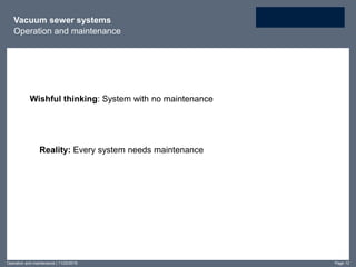 Vacuum sewer systems
Operation and maintenance
Wishful thinking: System with no maintenance
Reality: Every system needs maintenance
Operation and maintenance | 11/22/2016 Page 13
 