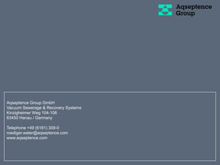 Aqseptence Group GmbH
Vacuum Sewerage & Recovery Systems
Kinzigheimer Weg 104-106
63450 Hanau / Germany
Telephone +49 (6181) 309-0
roediger.water@aqseptence.com
www.aqseptence.com
 