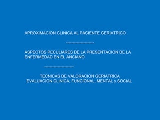 APROXIMACION CLINICA AL PACIENTE GERIATRICO --------------------- ASPECTOS PECULIARES DE LA PRESENTACION DE LA ENFERMEDAD EN EL ANCIANO ----------------------  TECNICAS DE VALORACION GERIATRICA EVALUACION CLINICA, FUNCIONAL, MENTAL y SOCIAL  