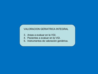 VALORACION GERIATRICA INTEGRAL Areas a evaluar en la VGI.  Pacientes a evaluar en la VGI.  Instrumentos de valoración geriátrica. 
