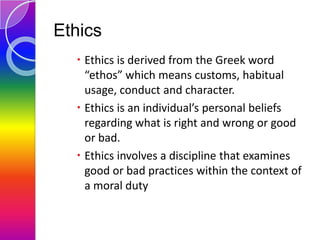 Ethics
 Ethics is derived from the Greek word
“ethos” which means customs, habitual
usage, conduct and character.
 Ethic...