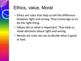 Ethics, value, Moral
Ethics are rules that help us tell the difference
between right and wrong. They encourage us to
do th...
