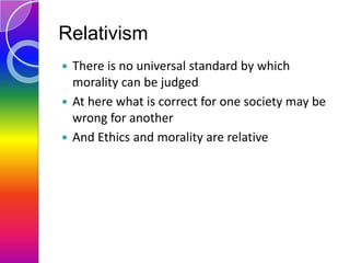 Relativism
There is no universal standard by which
morality can be judged
 At here what is correct for one society may be...