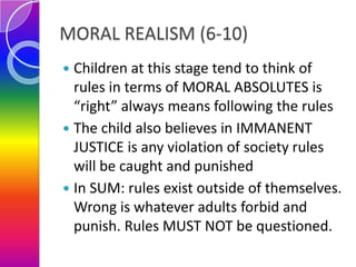 MORAL REALISM (6-10)
Children at this stage tend to think of
rules in terms of MORAL ABSOLUTES is
“right” always means fol...