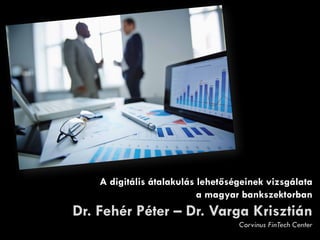 A digitális átalakulás lehetőségeinek vizsgálata
a magyar bankszektorban
Dr. Fehér Péter – Dr. Varga Krisztián
Corvinus FinTech Center
 