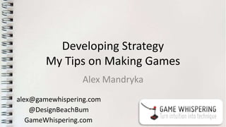 Developing Strategy
My Tips on Making Games
Alex Mandryka
@DesignBeachBum
alex@gamewhispering.com
GameWhispering.com
 