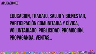 Educación, trabajo, salud y bienestar,
participación comunitaria y cívica,
voluntariado, publicidad, promoción,
propaganda, ventas…
aplicaciones
 