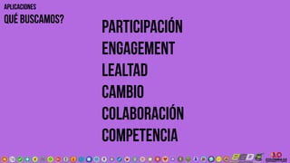 PARTICIPACIÓN
ENGAGEMENT
LEALTAD
CAMBIO
COLABORACIÓN
COMPETENCIA
aplicaciones
qué buscamos?
 