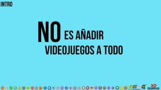 ES AÑADIR
VIDEOJUEGOS A TODO
INTRO
No
 