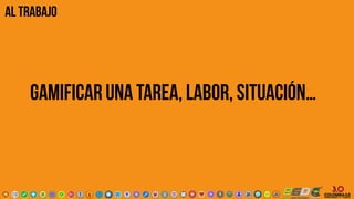 al trabajo
gamificar una tarea, labor, situación…
 